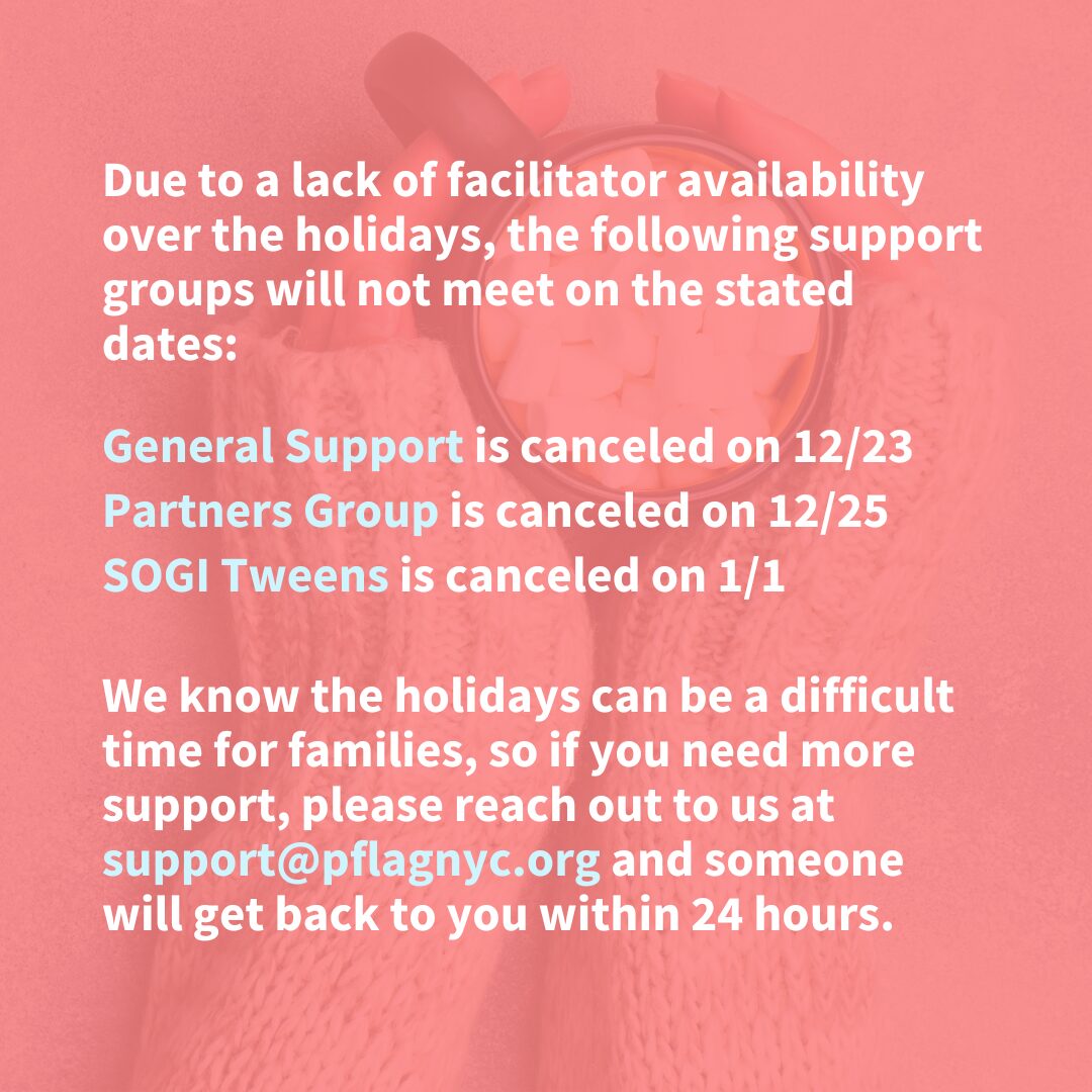 A notice on a pink background announces canceled support group dates due to facilitator unavailability over the holidays. The following groups will not meet on the specified dates: "General Support" on 12/23, "Partners Group" on 12/25, and "SOGI Tweens" on 1/1. A message at the bottom encourages those needing support to contact support@pflagnyc.org, with a response within 24 hours. Behind the words, hands in cozy knit sleeves hold a mug filled with marshmallows.