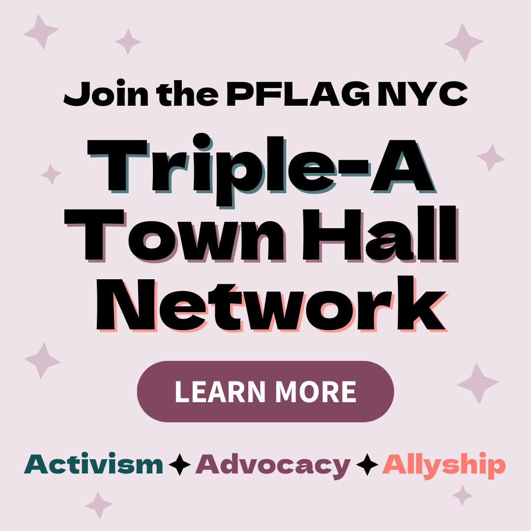 Graphic with a light purple background and stars, reading “Join the PFLAG NYC Triple-A Town Hall Network.” A button says “Learn More,” and the words “Activism ✦ Advocacy ✦ Allyship” appear at the bottom.